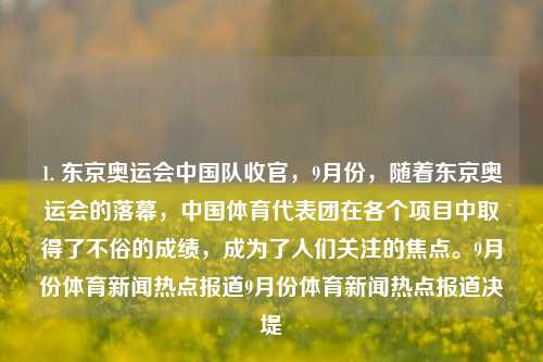 1. 东京奥运会中国队收官，9月份，随着东京奥运会的落幕，中国体育代表团在各个项目中取得了不俗的成绩，成为了人们关注的焦点。9月份体育新闻热点报道9月份体育新闻热点报道决堤-第1张图片-体育新闻