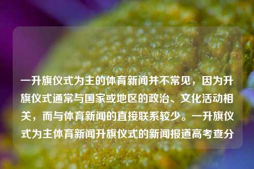 一升旗仪式为主的体育新闻并不常见，因为升旗仪式通常与国家或地区的政治、文化活动相关，而与体育新闻的直接联系较少。一升旗仪式为主体育新闻升旗仪式的新闻报道高考查分-第1张图片-体育新闻