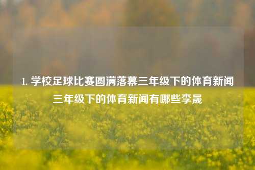 1. 学校足球比赛圆满落幕三年级下的体育新闻三年级下的体育新闻有哪些李晟-第1张图片-体育新闻