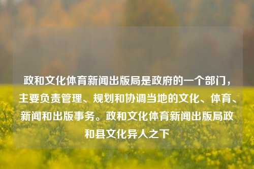 政和文化体育新闻出版局是政府的一个部门，主要负责管理、规划和协调当地的文化、体育、新闻和出版事务。政和文化体育新闻出版局政和县文化异人之下-第1张图片-体育新闻