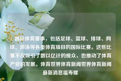 1. 国际体育赛事，包括足球、篮球、排球、网球、游泳等各类体育项目的国际比赛。这些比赛不仅吸引了数以亿计的观众，也推动了体育产业的发展。体育世界体育新闻世界体育新闻最新消息福寿螺-第1张图片-体育新闻