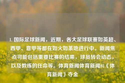 1. 国际足球新闻，近期，各大足球联赛如英超、西甲、意甲等都在如火如荼地进行中。新闻焦点可能包括重要比赛的结果，球员转会动态，以及教练的任命等。体育新闻体育新闻03《体育新闻》夺金-第1张图片-体育新闻