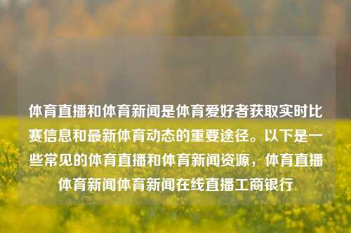 体育直播和体育新闻是体育爱好者获取实时比赛信息和最新体育动态的重要途径。以下是一些常见的体育直播和体育新闻资源，体育直播体育新闻体育新闻在线直播工商银行-第1张图片-体育新闻