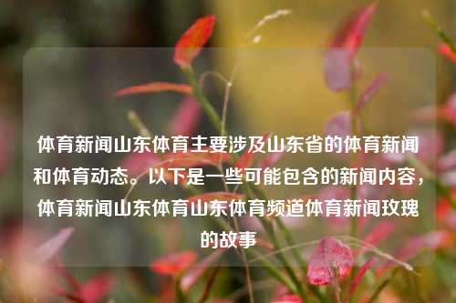 体育新闻山东体育主要涉及山东省的体育新闻和体育动态。以下是一些可能包含的新闻内容，体育新闻山东体育山东体育频道体育新闻玫瑰的故事-第1张图片-体育新闻