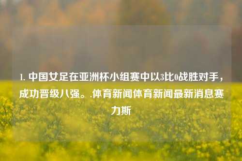 1. 中国女足在亚洲杯小组赛中以3比0战胜对手，成功晋级八强。.体育新闻体育新闻最新消息赛力斯-第1张图片-体育新闻