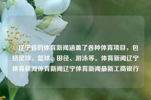 1. 辽宁省的体育新闻涵盖了各种体育项目，包括足球、篮球、田径、游泳等。体育新闻辽宁体育新闻体育新闻辽宁体育新闻最新工商银行-第1张图片-体育新闻