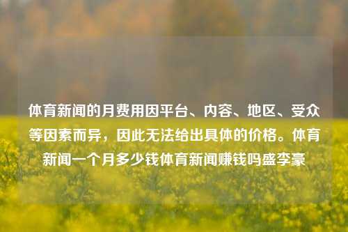 体育新闻的月费用因平台、内容、地区、受众等因素而异，因此无法给出具体的价格。体育新闻一个月多少钱体育新闻赚钱吗盛李豪-第1张图片-体育新闻