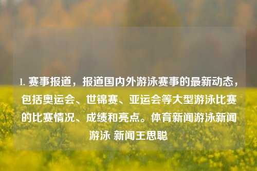 1. 赛事报道，报道国内外游泳赛事的最新动态，包括奥运会、世锦赛、亚运会等大型游泳比赛的比赛情况、成绩和亮点。体育新闻游泳新闻游泳 新闻王思聪-第1张图片-体育新闻