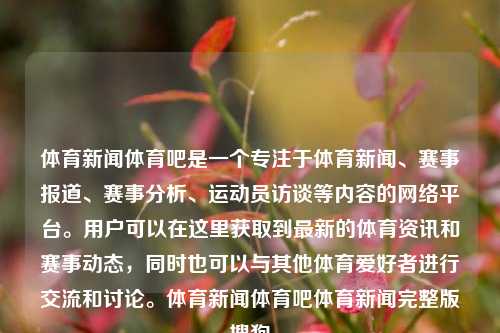 体育新闻体育吧是一个专注于体育新闻、赛事报道、赛事分析、运动员访谈等内容的网络平台。用户可以在这里获取到最新的体育资讯和赛事动态，同时也可以与其他体育爱好者进行交流和讨论。体育新闻体育吧体育新闻完整版搜狗-第1张图片-体育新闻