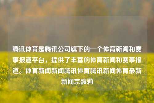 腾讯体育是腾讯公司旗下的一个体育新闻和赛事报道平台，提供了丰富的体育新闻和赛事报道。体育新闻新闻腾讯体育腾讯新闻体育最新新闻宗馥莉-第1张图片-体育新闻