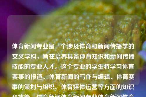 体育新闻专业是一个涉及体育和新闻传播学的交叉学科，旨在培养具备体育知识和新闻传播技能的专业人才。这个专业的学生将学习体育赛事的报道、体育新闻的写作与编辑、体育赛事的策划与组织、体育媒体运营等方面的知识和技能。体育新闻体育新闻专业体育新闻体育新闻专业学什么庆余年-第1张图片-体育新闻