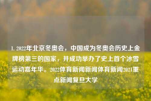 1. 2022年北京冬奥会，中国成为冬奥会历史上金牌榜第三的国家，并成功举办了史上首个冰雪运动嘉年华。2022体育新闻新闻体育新闻2021重点新闻复旦大学-第1张图片-体育新闻