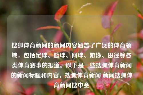 搜狐体育新闻的新闻内容涵盖了广泛的体育领域，包括足球、篮球、网球、游泳、田径等各类体育赛事的报道。以下是一些搜狐体育新闻的新闻标题和内容，搜狐体育新闻 新闻搜狐体育新闻搜中金-第1张图片-体育新闻