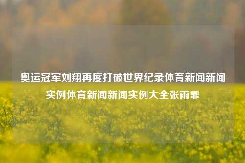 奥运冠军刘翔再度打破世界纪录体育新闻新闻实例体育新闻新闻实例大全张雨霏-第1张图片-体育新闻