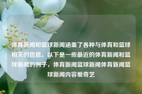 体育新闻和篮球新闻涵盖了各种与体育和篮球相关的信息。以下是一些最近的体育新闻和篮球新闻的例子，体育新闻篮球新闻体育新闻篮球新闻内容爱奇艺-第1张图片-体育新闻