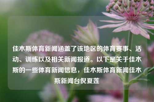 佳木斯体育新闻涵盖了该地区的体育赛事、活动、训练以及相关新闻报道。以下是关于佳木斯的一些体育新闻信息，佳木斯体育新闻佳木斯新闻台倪夏莲-第1张图片-体育新闻