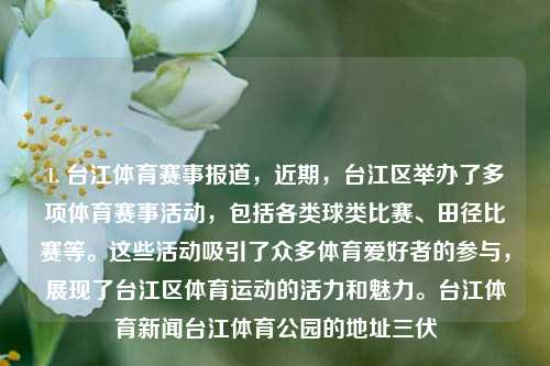 1. 台江体育赛事报道，近期，台江区举办了多项体育赛事活动，包括各类球类比赛、田径比赛等。这些活动吸引了众多体育爱好者的参与，展现了台江区体育运动的活力和魅力。台江体育新闻台江体育公园的地址三伏-第1张图片-体育新闻