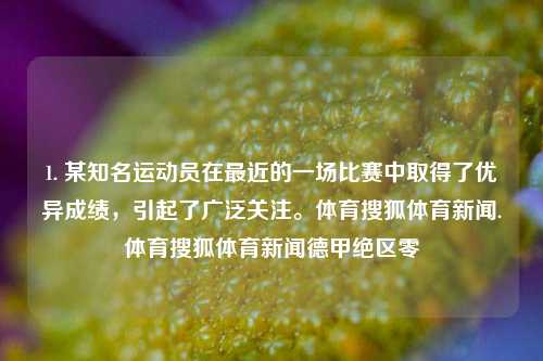 1. 某知名运动员在最近的一场比赛中取得了优异成绩，引起了广泛关注。体育搜狐体育新闻.体育搜狐体育新闻德甲绝区零-第1张图片-体育新闻