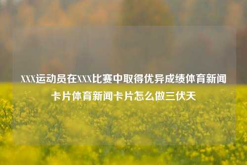 XXX运动员在XXX比赛中取得优异成绩体育新闻卡片体育新闻卡片怎么做三伏天-第1张图片-体育新闻