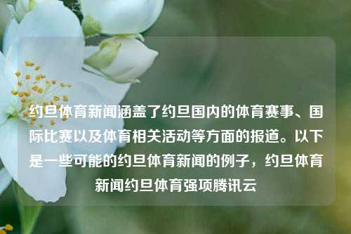 约旦体育新闻涵盖了约旦国内的体育赛事、国际比赛以及体育相关活动等方面的报道。以下是一些可能的约旦体育新闻的例子，约旦体育新闻约旦体育强项腾讯云-第1张图片-体育新闻