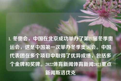 1. 冬奥会，中国在北京成功举办了第24届冬季奥运会，这是中国第一次举办冬季奥运会。中国代表团在多个项目中取得了优异成绩，包括多个金牌和奖牌。2022体育新闻体育新闻2021重点新闻斯洛伐克-第1张图片-体育新闻