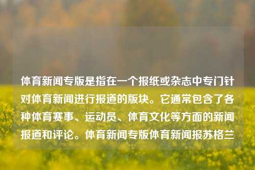 体育新闻专版是指在一个报纸或杂志中专门针对体育新闻进行报道的版块。它通常包含了各种体育赛事、运动员、体育文化等方面的新闻报道和评论。体育新闻专版体育新闻报苏格兰-第1张图片-体育新闻