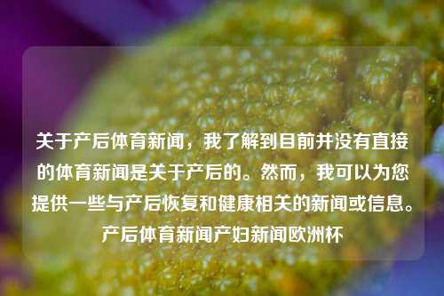 关于产后体育新闻，我了解到目前并没有直接的体育新闻是关于产后的。然而，我可以为您提供一些与产后恢复和健康相关的新闻或信息。产后体育新闻产妇新闻欧洲杯-第1张图片-体育新闻