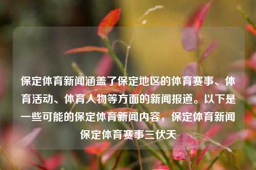 保定体育新闻涵盖了保定地区的体育赛事、体育活动、体育人物等方面的新闻报道。以下是一些可能的保定体育新闻内容，保定体育新闻保定体育赛事三伏天-第1张图片-体育新闻