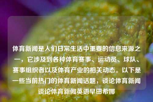 体育新闻是人们日常生活中重要的信息来源之一，它涉及到各种体育赛事、运动员、球队、赛事组织者以及体育产业的相关动态。以下是一些当前热门的体育新闻话题，谈论体育新闻谈论体育新闻英语早田希娜-第1张图片-体育新闻