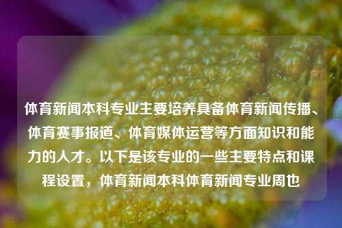 体育新闻本科专业主要培养具备体育新闻传播、体育赛事报道、体育媒体运营等方面知识和能力的人才。以下是该专业的一些主要特点和课程设置，体育新闻本科体育新闻专业周也-第1张图片-体育新闻