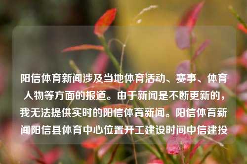 阳信体育新闻涉及当地体育活动、赛事、体育人物等方面的报道。由于新闻是不断更新的，我无法提供实时的阳信体育新闻。阳信体育新闻阳信县体育中心位置开工建设时间中信建投-第1张图片-体育新闻