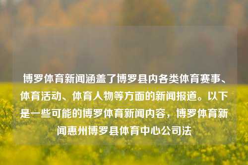 博罗体育新闻涵盖了博罗县内各类体育赛事、体育活动、体育人物等方面的新闻报道。以下是一些可能的博罗体育新闻内容，博罗体育新闻惠州博罗县体育中心公司法-第1张图片-体育新闻