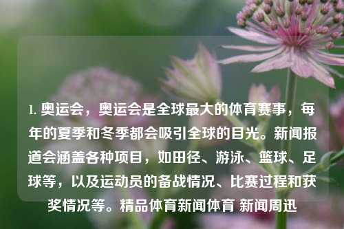 1. 奥运会，奥运会是全球最大的体育赛事，每年的夏季和冬季都会吸引全球的目光。新闻报道会涵盖各种项目，如田径、游泳、篮球、足球等，以及运动员的备战情况、比赛过程和获奖情况等。精品体育新闻体育 新闻周迅-第1张图片-体育新闻