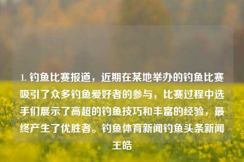 1. 钓鱼比赛报道，近期在某地举办的钓鱼比赛吸引了众多钓鱼爱好者的参与，比赛过程中选手们展示了高超的钓鱼技巧和丰富的经验，最终产生了优胜者。钓鱼体育新闻钓鱼头条新闻王皓-第1张图片-体育新闻