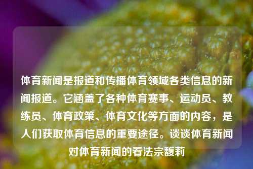 体育新闻是报道和传播体育领域各类信息的新闻报道。它涵盖了各种体育赛事、运动员、教练员、体育政策、体育文化等方面的内容，是人们获取体育信息的重要途径。谈谈体育新闻对体育新闻的看法宗馥莉-第1张图片-体育新闻