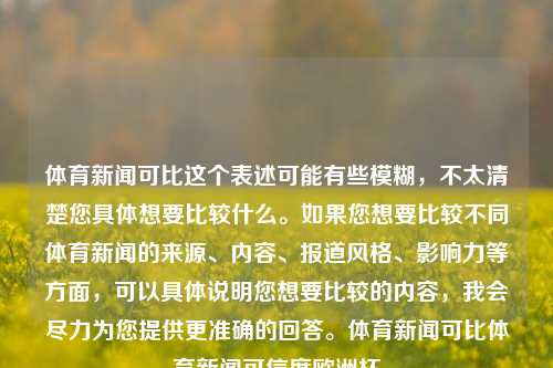 体育新闻可比这个表述可能有些模糊，不太清楚您具体想要比较什么。如果您想要比较不同体育新闻的来源、内容、报道风格、影响力等方面，可以具体说明您想要比较的内容，我会尽力为您提供更准确的回答。体育新闻可比体育新闻可信度欧洲杯-第1张图片-体育新闻