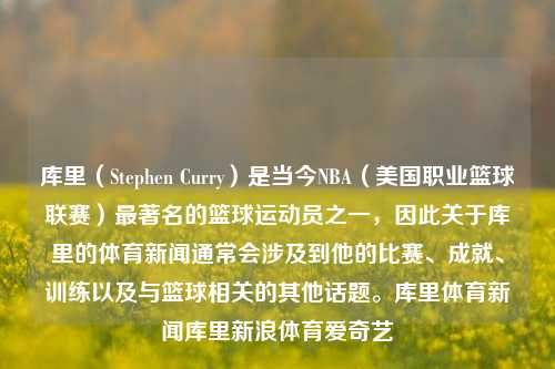 库里（Stephen Curry）是当今NBA（美国职业篮球联赛）最著名的篮球运动员之一，因此关于库里的体育新闻通常会涉及到他的比赛、成就、训练以及与篮球相关的其他话题。库里体育新闻库里新浪体育爱奇艺-第1张图片-体育新闻