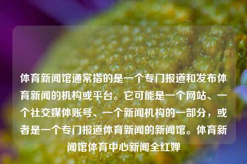 体育新闻馆通常指的是一个专门报道和发布体育新闻的机构或平台。它可能是一个网站、一个社交媒体账号、一个新闻机构的一部分，或者是一个专门报道体育新闻的新闻馆。体育新闻馆体育中心新闻全红婵-第1张图片-体育新闻