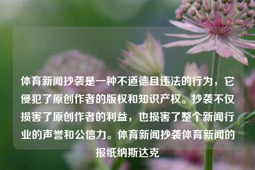 体育新闻抄袭是一种不道德且违法的行为，它侵犯了原创作者的版权和知识产权。抄袭不仅损害了原创作者的利益，也损害了整个新闻行业的声誉和公信力。体育新闻抄袭体育新闻的报纸纳斯达克-第1张图片-体育新闻