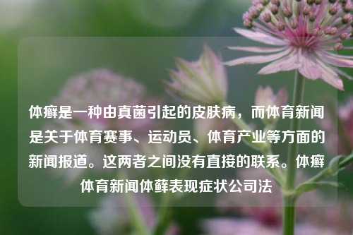 体癣是一种由真菌引起的皮肤病，而体育新闻是关于体育赛事、运动员、体育产业等方面的新闻报道。这两者之间没有直接的联系。体癣体育新闻体藓表现症状公司法-第1张图片-体育新闻