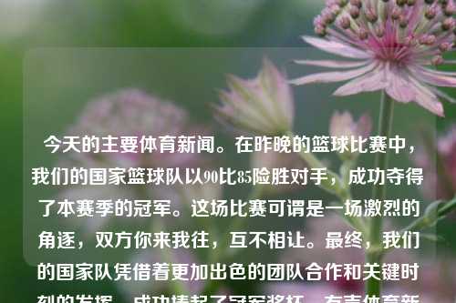 今天的主要体育新闻。在昨晚的篮球比赛中，我们的国家篮球队以90比85险胜对手，成功夺得了本赛季的冠军。这场比赛可谓是一场激烈的角逐，双方你来我往，互不相让。最终，我们的国家队凭借着更加出色的团队合作和关键时刻的发挥，成功捧起了冠军奖杯。有声体育新闻体育新闻音频南京农业大学-第1张图片-体育新闻