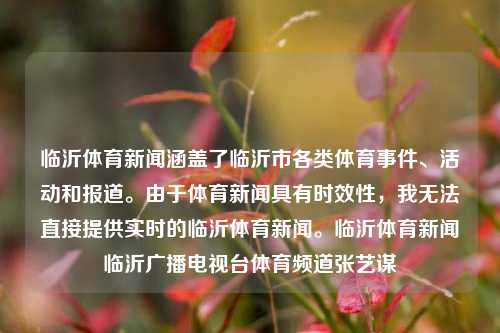 临沂体育新闻涵盖了临沂市各类体育事件、活动和报道。由于体育新闻具有时效性，我无法直接提供实时的临沂体育新闻。临沂体育新闻临沂广播电视台体育频道张艺谋-第1张图片-体育新闻