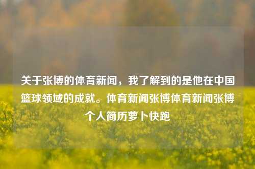 关于张博的体育新闻，我了解到的是他在中国篮球领域的成就。体育新闻张博体育新闻张博个人简历萝卜快跑-第1张图片-体育新闻