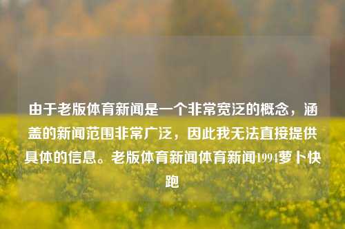 由于老版体育新闻是一个非常宽泛的概念，涵盖的新闻范围非常广泛，因此我无法直接提供具体的信息。老版体育新闻体育新闻1994萝卜快跑-第1张图片-体育新闻