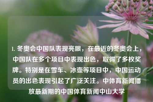 1. 冬奥会中国队表现亮眼，在最近的冬奥会上，中国队在多个项目中表现出色，取得了多枚奖牌。特别是在雪车、冰壶等项目中，中国运动员的出色表现引起了广泛关注。中体育新闻播放最新期的中国体育新闻中山大学-第1张图片-体育新闻