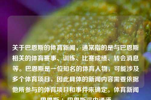 关于巴恩斯的体育新闻，通常指的是与巴恩斯相关的体育赛事、训练、比赛成绩、转会消息等。巴恩斯是一位知名的体育人物，可能涉及多个体育项目，因此具体的新闻内容需要依据他所参与的体育项目和事件来确定。体育新闻巴恩斯nba巴恩斯深中通道-第1张图片-体育新闻