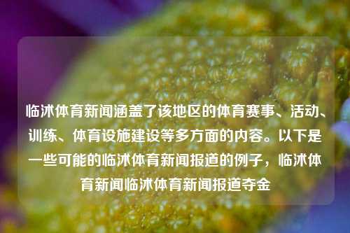 临沭体育新闻涵盖了该地区的体育赛事、活动、训练、体育设施建设等多方面的内容。以下是一些可能的临沭体育新闻报道的例子，临沭体育新闻临沭体育新闻报道夺金-第1张图片-体育新闻