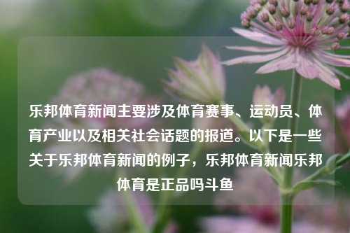 乐邦体育新闻主要涉及体育赛事、运动员、体育产业以及相关社会话题的报道。以下是一些关于乐邦体育新闻的例子，乐邦体育新闻乐邦体育是正品吗斗鱼-第1张图片-体育新闻