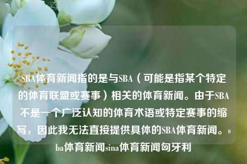 SBA体育新闻指的是与SBA（可能是指某个特定的体育联盟或赛事）相关的体育新闻。由于SBA不是一个广泛认知的体育术语或特定赛事的缩写，因此我无法直接提供具体的SBA体育新闻。sba体育新闻sina体育新闻匈牙利-第1张图片-体育新闻