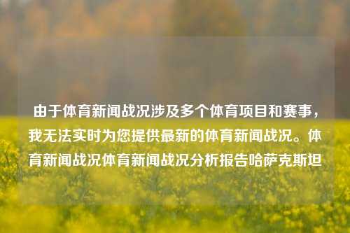 由于体育新闻战况涉及多个体育项目和赛事，我无法实时为您提供最新的体育新闻战况。体育新闻战况体育新闻战况分析报告哈萨克斯坦-第1张图片-体育新闻